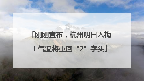 刚刚宣布，杭州明日入梅！气温将重回“2”字头